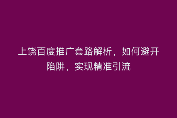 上饶百度推广套路解析，如何避开陷阱，实现精准引流