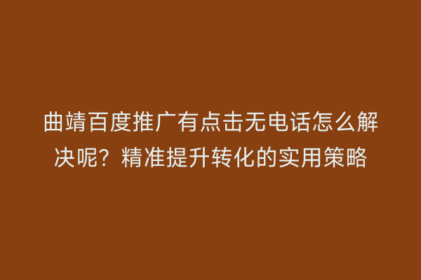 曲靖百度推广有点击无电话怎么解决呢？精准提升转化的实用策略
