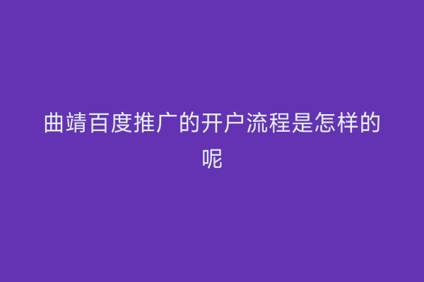 曲靖百度推广的开户流程是怎样的呢