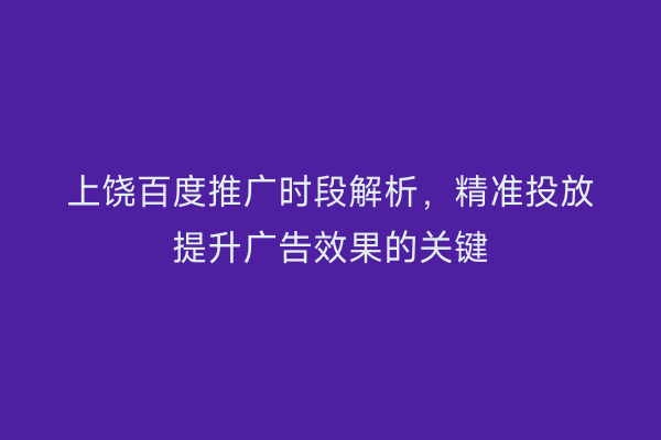 上饶百度推广时段解析，精准投放提升广告效果的关键