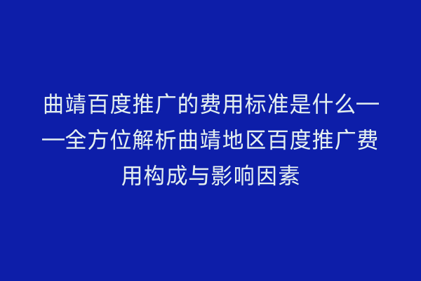曲靖百度推广的费用标准是什么——全方位解析曲靖地区百度推广费用构成与影响因素