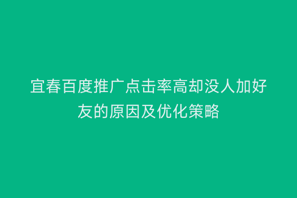 宜春百度推广点击率高却没人加好友的原因及优化策略