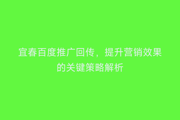 宜春百度推广回传,提升营销效果的关键策略解析