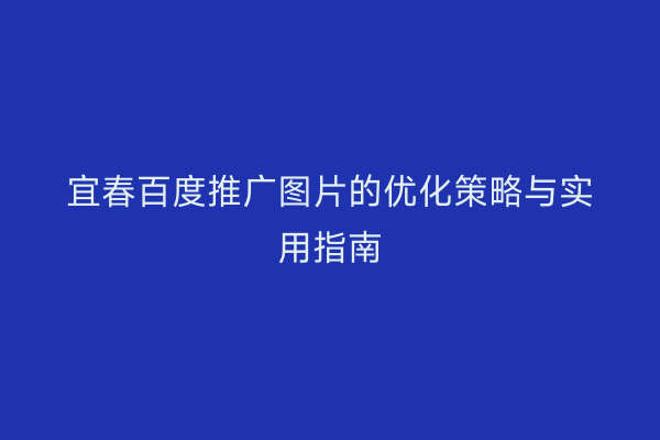 宜春百度推广图片的优化策略与实用指南