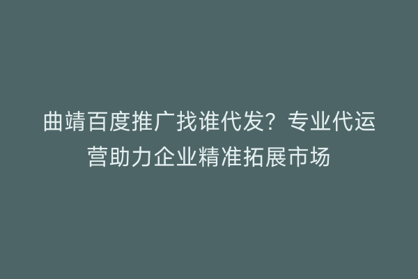 曲靖百度推广找谁代发?专业代运营助力企业精准拓展市场