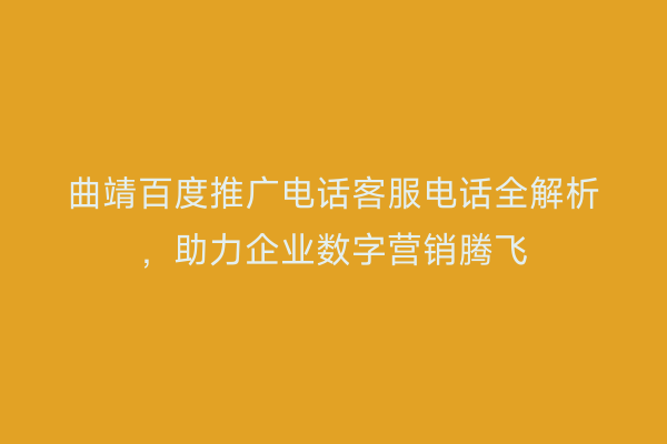 曲靖百度推广电话客服电话全解析,助力企业数字营销腾飞