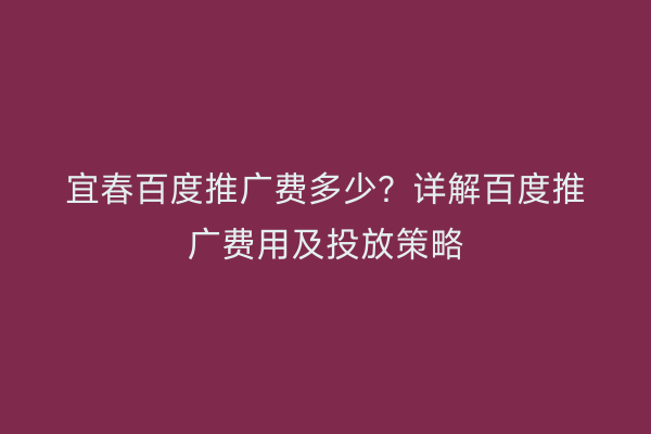 宜春百度推广费多少?详解百度推广费用及投放策略