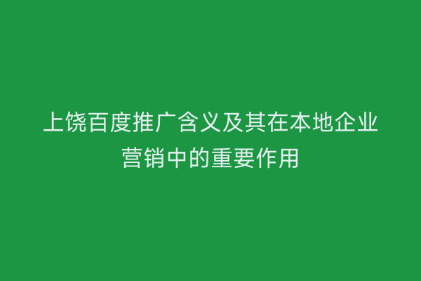 上饶百度推广含义及其在本地企业营销中的重要作用
