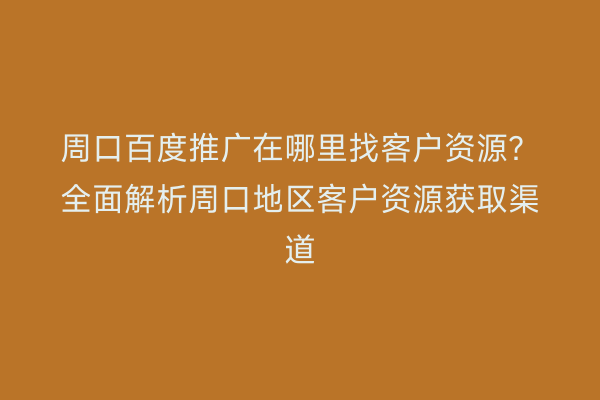 周口百度推广在哪里找客户资源？全面解析周口地区客户资源获取渠道