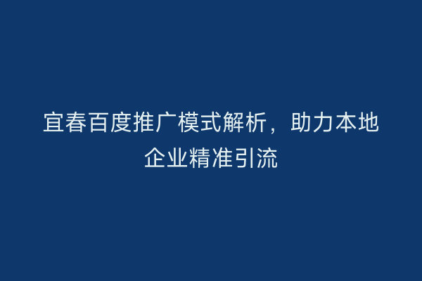 宜春百度推广模式解析,助力本地企业精准引流