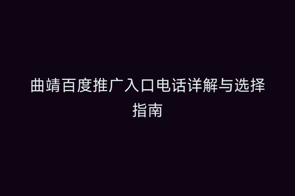 曲靖百度推广入口电话详解与选择指南
