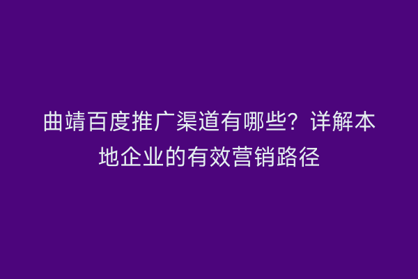 曲靖百度推广渠道有哪些?详解本地企业的有效营销路径