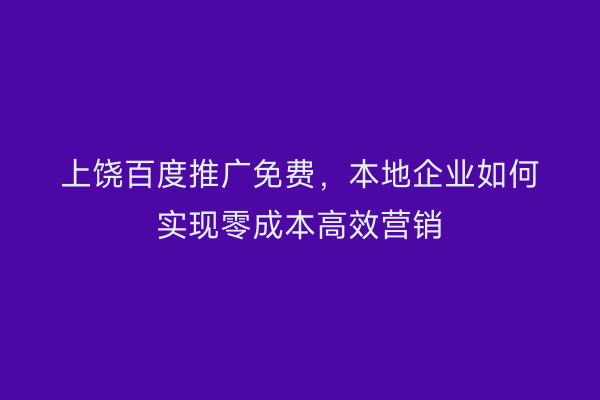 上饶百度推广免费,本地企业如何实现零成本高效营销