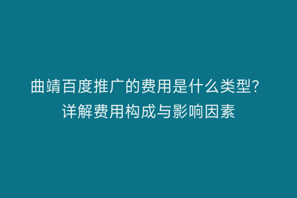 曲靖百度推广的费用是什么类型？详解费用构成与影响因素
