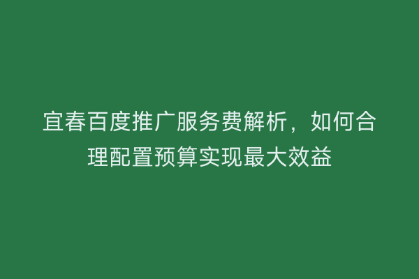 宜春百度推广服务费解析,如何合理配置预算实现最大效益