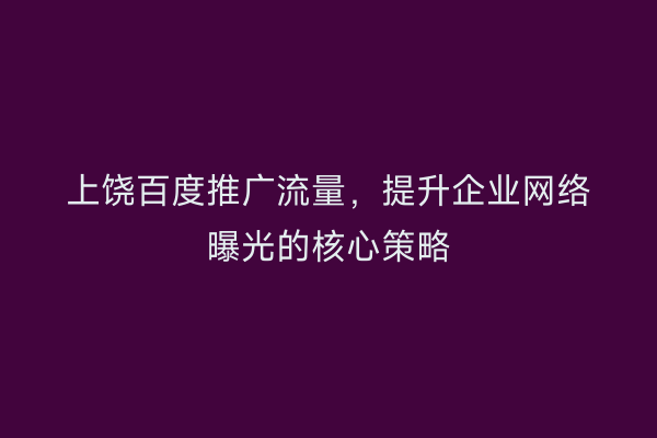 上饶百度推广流量，提升企业网络曝光的核心策略