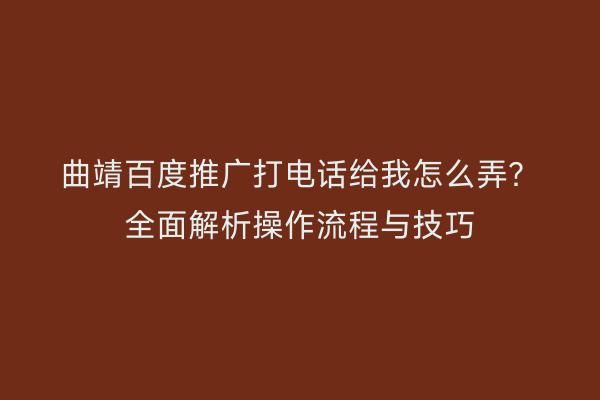 曲靖百度推广打电话给我怎么弄?全面解析操作流程与技巧