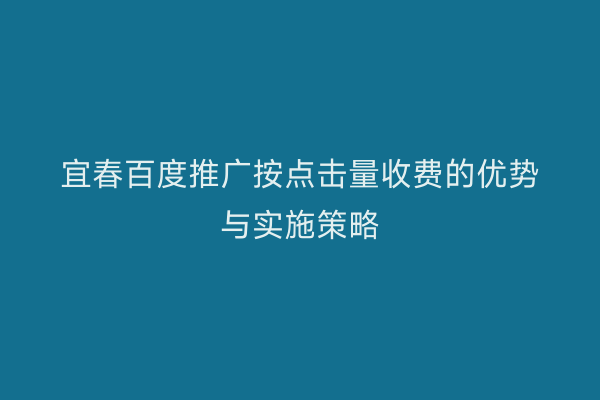 宜春百度推广按点击量收费的优势与实施策略