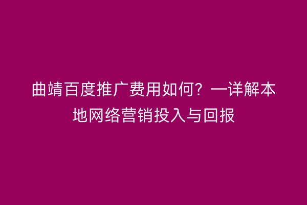 曲靖百度推广费用如何？—详解本地网络营销投入与回报