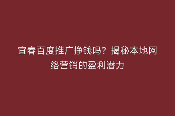 宜春百度推广挣钱吗？揭秘本地网络营销的盈利潜力