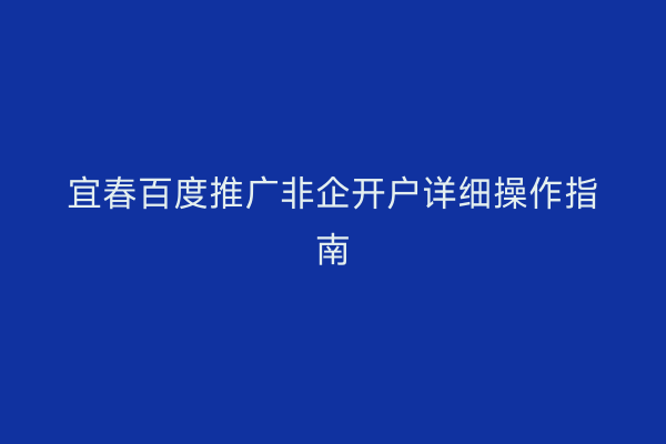 宜春百度推广非企开户详细操作指南