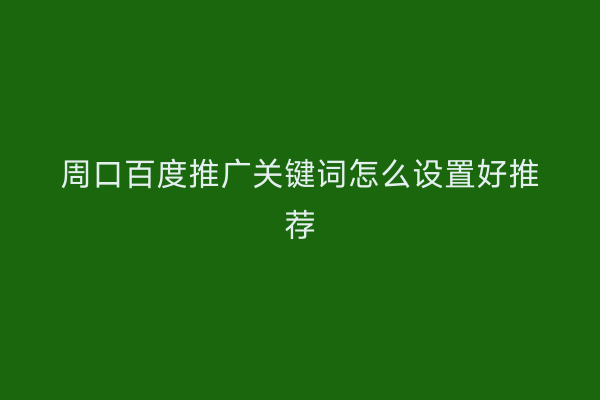周口百度推广关键词怎么设置好推荐