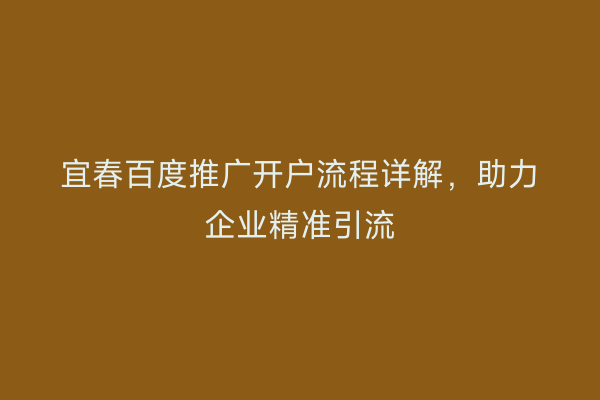 宜春百度推广开户流程详解,助力企业精准引流