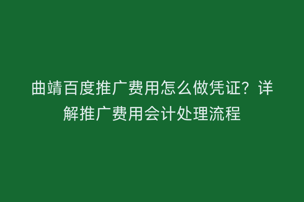 曲靖百度推广费用怎么做凭证?详解推广费用会计处理流程