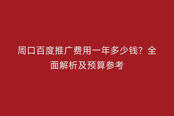 周口百度推广费用一年多少钱?全面解析及预算参考