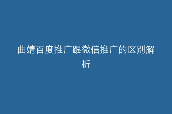 曲靖百度推广跟微信推广的区别解析