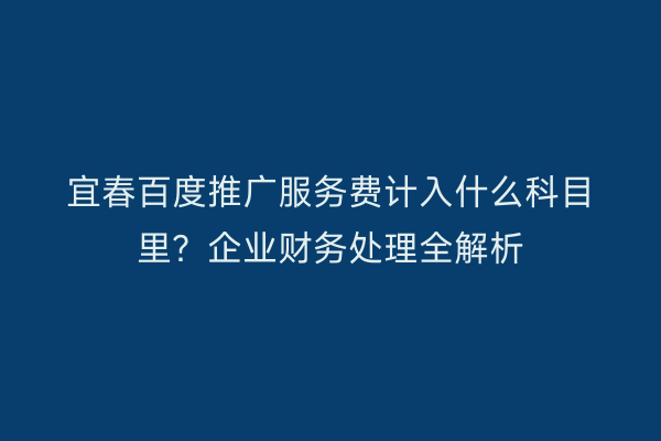 宜春百度推广服务费计入什么科目里?企业财务处理全解析