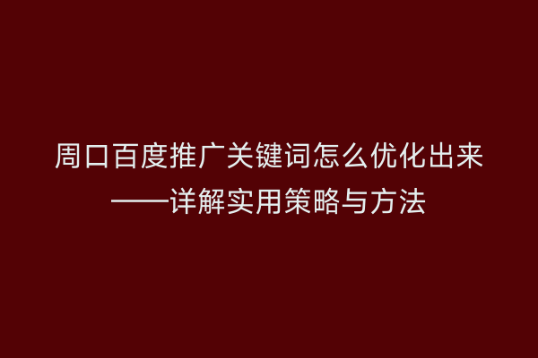 周口百度推广关键词怎么优化出来——详解实用策略与方法