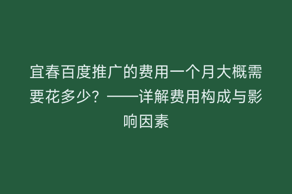 宜春百度推广的费用一个月大概需要花多少?——详解费用构成与影响因素