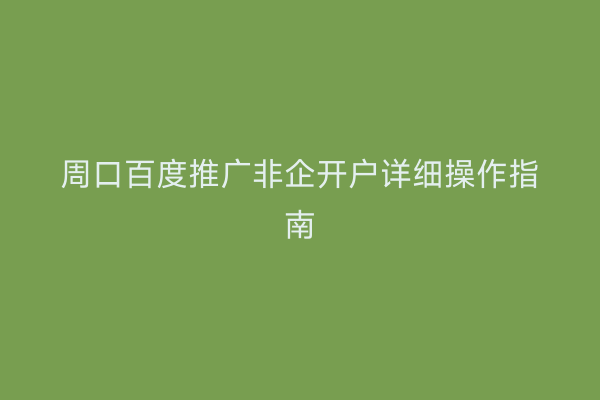 周口百度推广非企开户详细操作指南