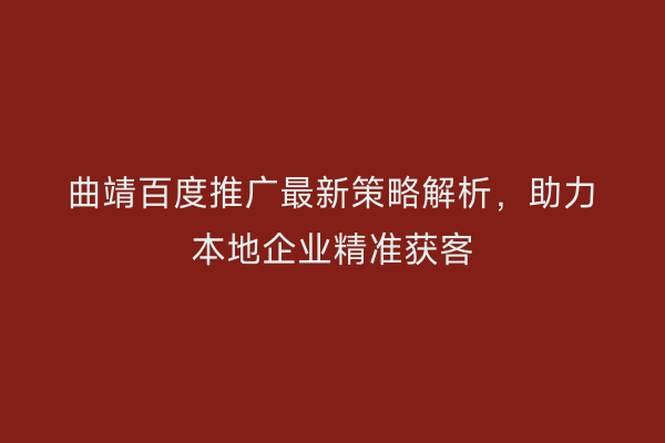 曲靖百度推广最新策略解析，助力本地企业精准获客