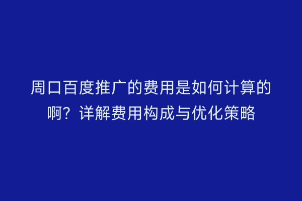 周口百度推广的费用是如何计算的啊?详解费用构成与优化策略