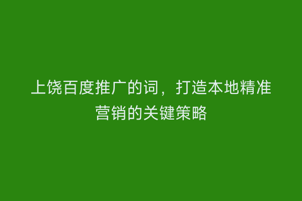 上饶百度推广的词，打造本地精准营销的关键策略