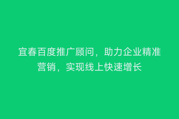宜春百度推广顾问，助力企业精准营销，实现线上快速增长