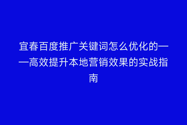 宜春百度推广关键词怎么优化的——高效提升本地营销效果的实战指南
