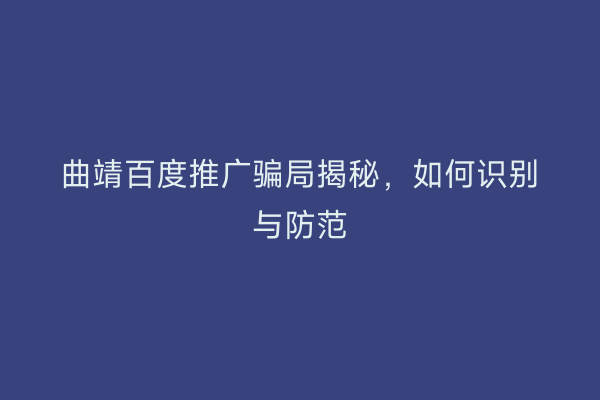 曲靖百度推广骗局揭秘,如何识别与防范