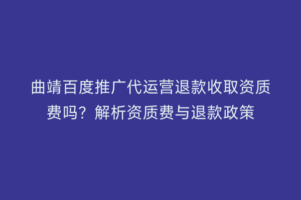 曲靖百度推广代运营退款收取资质费吗?解析资质费与退款政策