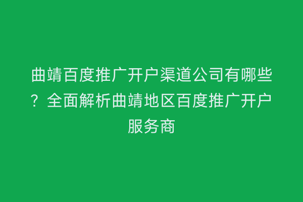 曲靖百度推广开户渠道公司有哪些？全面解析曲靖地区百度推广开户服务商