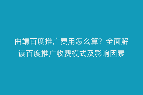 曲靖百度推广费用怎么算?全面解读百度推广收费模式及影响因素