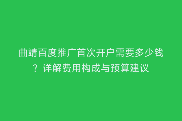 曲靖百度推广首次开户需要多少钱？详解费用构成与预算建议