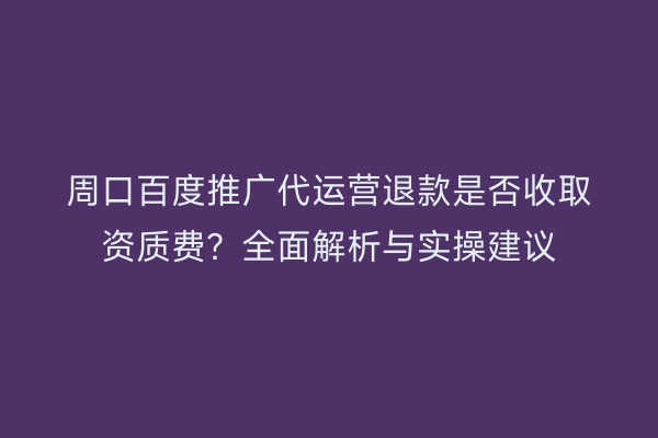 周口百度推广代运营退款是否收取资质费?全面解析与实操建议
