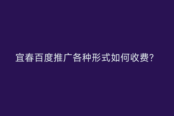 宜春百度推广各种形式如何收费?