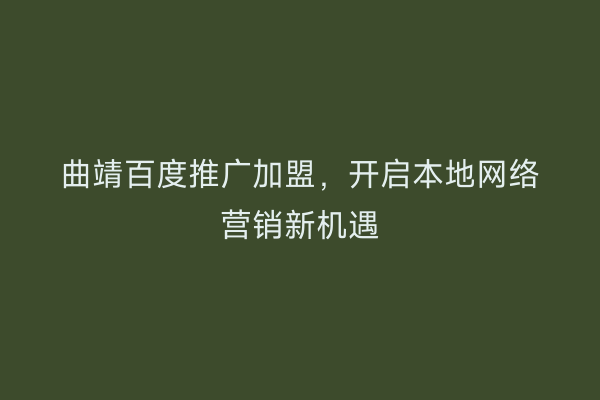 曲靖百度推广加盟，开启本地网络营销新机遇