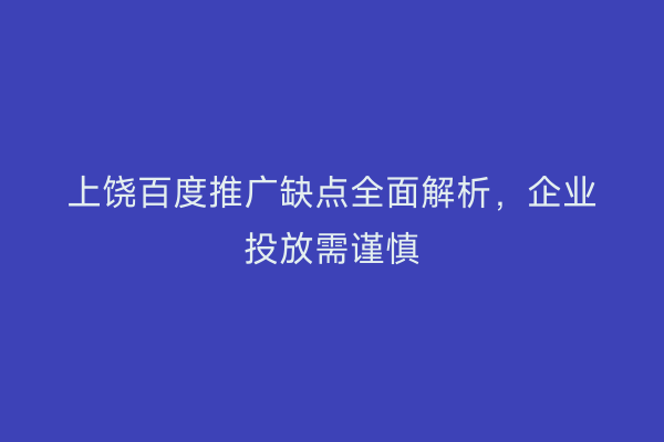 上饶百度推广缺点全面解析,企业投放需谨慎