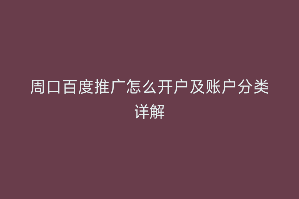 周口百度推广怎么开户及账户分类详解