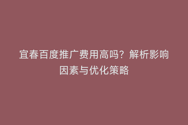 宜春百度推广费用高吗?解析影响因素与优化策略
